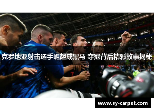 克罗地亚射击选手崛起成黑马 夺冠背后精彩故事揭秘
