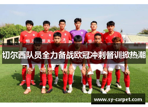 切尔西队员全力备战欧冠冲刺督训掀热潮