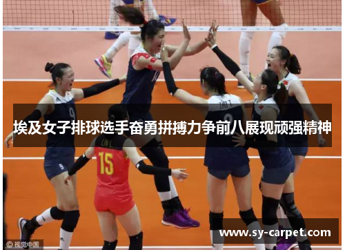 埃及女子排球选手奋勇拼搏力争前八展现顽强精神