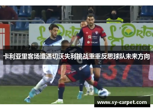 卡利亚里客场遭遇切沃失利挑战重重反思球队未来方向