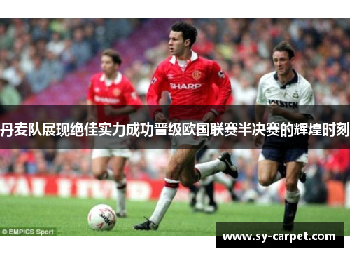 丹麦队展现绝佳实力成功晋级欧国联赛半决赛的辉煌时刻