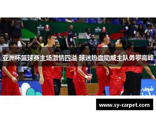 亚洲杯篮球赛主场激情四溢 球迷热血助威主队勇攀高峰