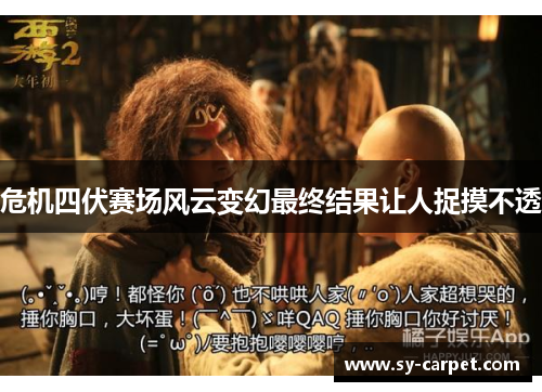 危机四伏赛场风云变幻最终结果让人捉摸不透