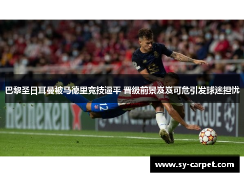 巴黎圣日耳曼被马德里竞技逼平 晋级前景岌岌可危引发球迷担忧