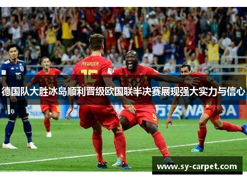德国队大胜冰岛顺利晋级欧国联半决赛展现强大实力与信心