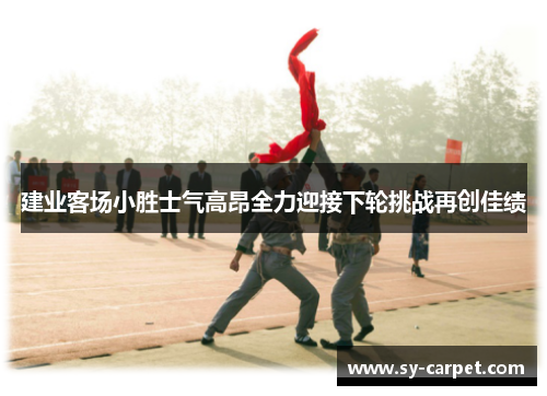 建业客场小胜士气高昂全力迎接下轮挑战再创佳绩