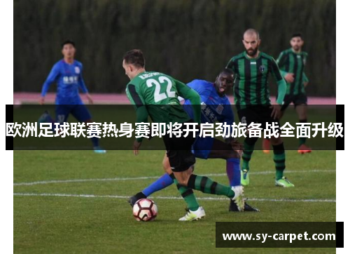 欧洲足球联赛热身赛即将开启劲旅备战全面升级