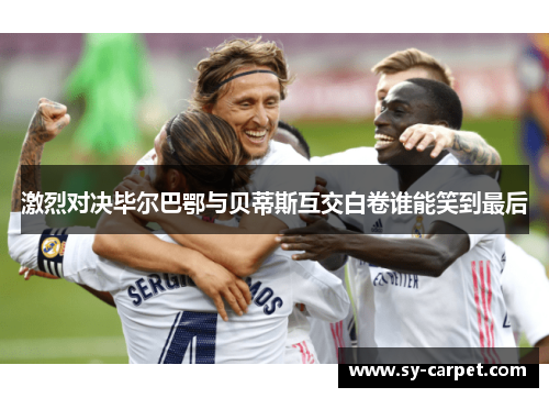激烈对决毕尔巴鄂与贝蒂斯互交白卷谁能笑到最后