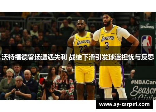 沃特福德客场遭遇失利 战绩下滑引发球迷担忧与反思