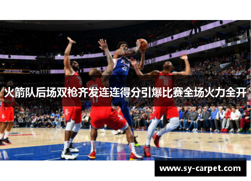 火箭队后场双枪齐发连连得分引爆比赛全场火力全开