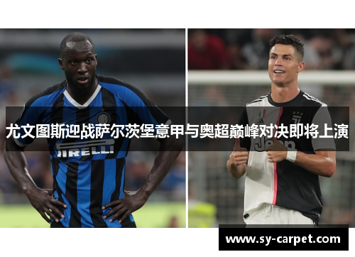 尤文图斯迎战萨尔茨堡意甲与奥超巅峰对决即将上演