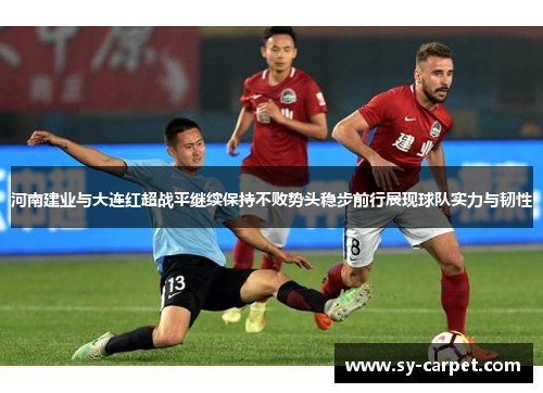 河南建业与大连红超战平继续保持不败势头稳步前行展现球队实力与韧性