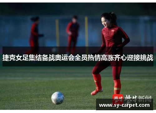 捷克女足集结备战奥运会全员热情高涨齐心迎接挑战