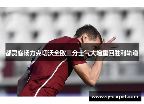 都灵客场力克切沃全取三分士气大增重回胜利轨道