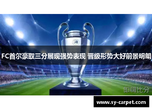 FC首尔豪取三分展现强势表现 晋级形势大好前景明朗