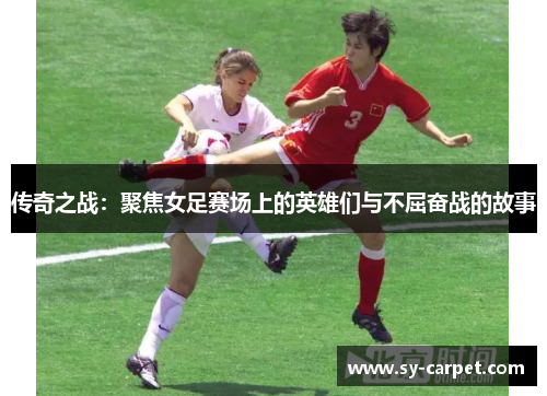 传奇之战：聚焦女足赛场上的英雄们与不屈奋战的故事