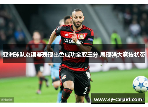 亚洲球队友谊赛表现出色成功全取三分 展现强大竞技状态