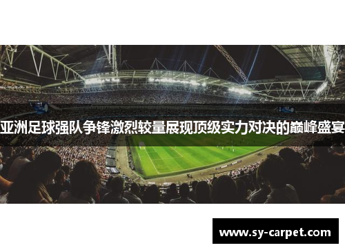 亚洲足球强队争锋激烈较量展现顶级实力对决的巅峰盛宴