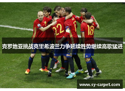 克罗地亚挑战克里希波兰力争延续胜势继续高歌猛进