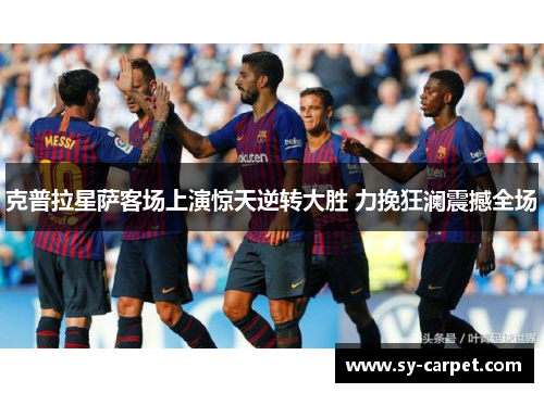 克普拉星萨客场上演惊天逆转大胜 力挽狂澜震撼全场